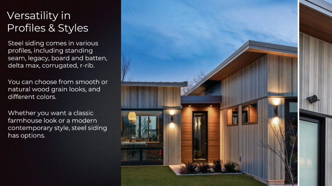 Steel siding comes in various profiles, including standing seam, legacy, board and batten, delta max, corrugated, and r-rib. You can choose from smooth or natural wood grain looks, and different colors. Whether you want a classic farmhouse look or a modern contemporary style, steel siding has options.